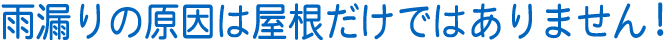 雨漏りの原因は屋根だけではありません！